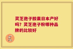 灵芝孢子胶囊日本产好吗？灵芝孢子粉哪种品牌的比较好