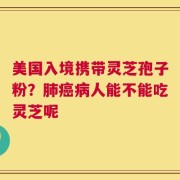美国入境携带灵芝孢子粉？肺癌病人能不能吃灵芝呢
