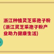 浙江种植灵芝采孢子粉(浙江灵芝采孢子粉产业助力健康生活)