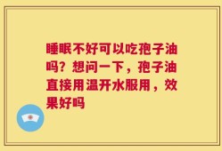 睡眠不好可以吃孢子油吗？想问一下，孢子油直接用温开水服用，效果好吗