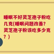 睡眠不好灵芝孢子粉吃几克(睡眠问题改善？灵芝孢子粉该吃多少克？)
