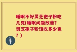 睡眠不好灵芝孢子粉吃几克(睡眠问题改善？灵芝孢子粉该吃多少克？)