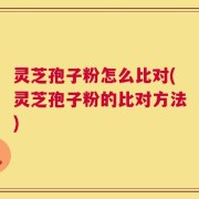 灵芝孢子粉怎么比对(灵芝孢子粉的比对方法)