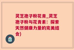 灵芝孢子粉花青_灵芝孢子粉与花青素：探索天然健康力量的完美结合)