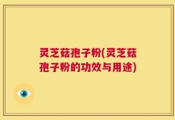 灵芝菇孢子粉(灵芝菇孢子粉的功效与用途)