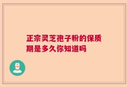 正宗灵芝孢子粉的保质期是多久你知道吗