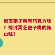 灵芝孢子粉有巧克力味？探讨灵芝孢子粉的新口味？