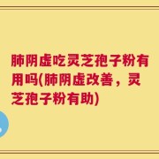 肺阴虚吃灵芝孢子粉有用吗(肺阴虚改善，灵芝孢子粉有助)