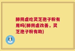 肺阴虚吃灵芝孢子粉有用吗(肺阴虚改善，灵芝孢子粉有助)