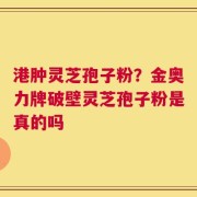 港肿灵芝孢子粉？金奥力牌破壁灵芝孢子粉是真的吗