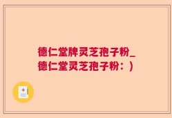 德仁堂牌灵芝孢子粉_德仁堂灵芝孢子粉：)