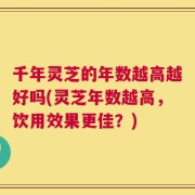 千年灵芝的年数越高越好吗(灵芝年数越高，饮用效果更佳？)