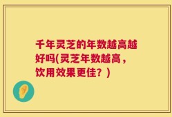 千年灵芝的年数越高越好吗(灵芝年数越高，饮用效果更佳？)
