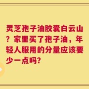 灵芝孢子油胶囊白云山？家里买了孢子油，年轻人服用的分量应该要少一点吗？