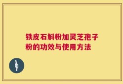 铁皮石斛粉加灵芝孢子粉的功效与使用方法