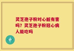 灵芝孢子粉对心脏有害吗？灵芝孢子粉冠心病人能吃吗
