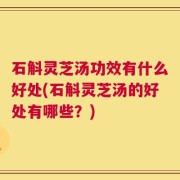 石斛灵芝汤功效有什么好处(石斛灵芝汤的好处有哪些？)