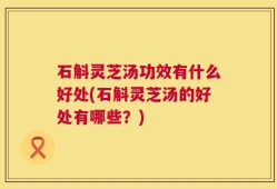 石斛灵芝汤功效有什么好处(石斛灵芝汤的好处有哪些？)