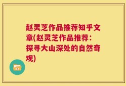 赵灵芝作品推荐知乎文章(赵灵芝作品推荐：探寻大山深处的自然奇观)