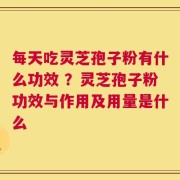 每天吃灵芝孢子粉有什么功效 ？灵芝孢子粉功效与作用及用量是什么