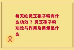 每天吃灵芝孢子粉有什么功效 ？灵芝孢子粉功效与作用及用量是什么