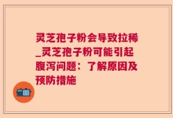 灵芝孢子粉会导致拉稀_灵芝孢子粉可能引起腹泻问题：了解原因及预防措施