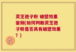 灵芝孢子粉 破壁效果鉴别(如何判断灵芝孢子粉是否具有破壁效果？)