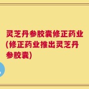 灵芝丹参胶囊修正药业(修正药业推出灵芝丹参胶囊)
