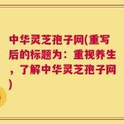 中华灵芝孢子网(重写后的标题为：重视养生，了解中华灵芝孢子网)