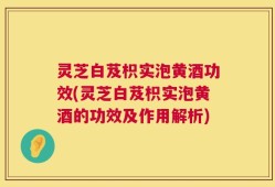 灵芝白芨枳实泡黄酒功效(灵芝白芨枳实泡黄酒的功效及作用解析)