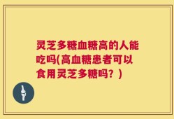 灵芝多糖血糖高的人能吃吗(高血糖患者可以食用灵芝多糖吗？)