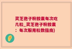 灵芝孢子粉胶囊每次吃几粒_灵芝孢子粉胶囊：每次服用粒数指南)