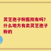 灵芝孢子粉医院有吗？什么地方有卖灵芝孢子粉的