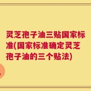 灵芝孢子油三贴国家标准(国家标准确定灵芝孢子油的三个贴法)