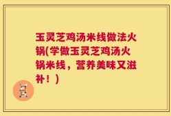 玉灵芝鸡汤米线做法火锅(学做玉灵芝鸡汤火锅米线，营养美味又滋补！)