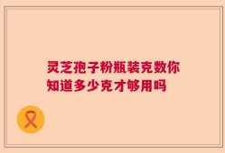 灵芝孢子粉瓶装克数你知道多少克才够用吗