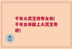 千年火灵芝传奇女帝(千年女帝献上火灵芝奇迹)