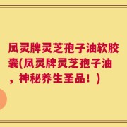 凤灵牌灵芝孢子油软胶囊(凤灵牌灵芝孢子油，神秘养生圣品！)