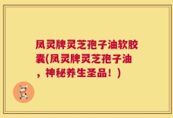 凤灵牌灵芝孢子油软胶囊(凤灵牌灵芝孢子油，神秘养生圣品！)