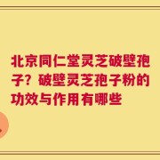 北京同仁堂灵芝破壁孢子？破壁灵芝孢子粉的功效与作用有哪些