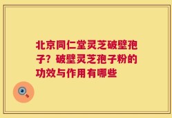北京同仁堂灵芝破壁孢子？破壁灵芝孢子粉的功效与作用有哪些