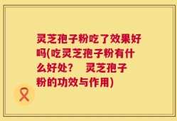 灵芝孢子粉吃了效果好吗(吃灵芝孢子粉有什么好处？  灵芝孢子粉的功效与作用)