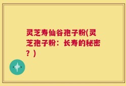 灵芝寿仙谷孢子粉(灵芝孢子粉：长寿的秘密？)