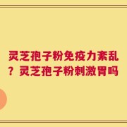 灵芝孢子粉免疫力紊乱？灵芝孢子粉刺激胃吗