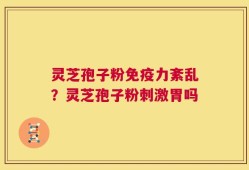 灵芝孢子粉免疫力紊乱？灵芝孢子粉刺激胃吗