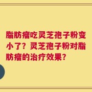 脂肪瘤吃灵芝孢子粉变小了？灵芝孢子粉对脂肪瘤的治疗效果？