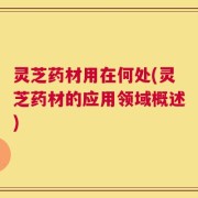 灵芝药材用在何处(灵芝药材的应用领域概述)