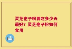 灵芝孢子粉要吃多少天最好？灵芝孢子粉如何食用