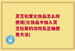 灵芝松茸化妆品怎么样使用(化妆品中加入灵芝松茸的功效及正确使用方法)
