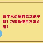益丰大药房的灵芝孢子粉？功效及使用方法介绍？